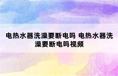 电热水器洗澡要断电吗 电热水器洗澡要断电吗视频